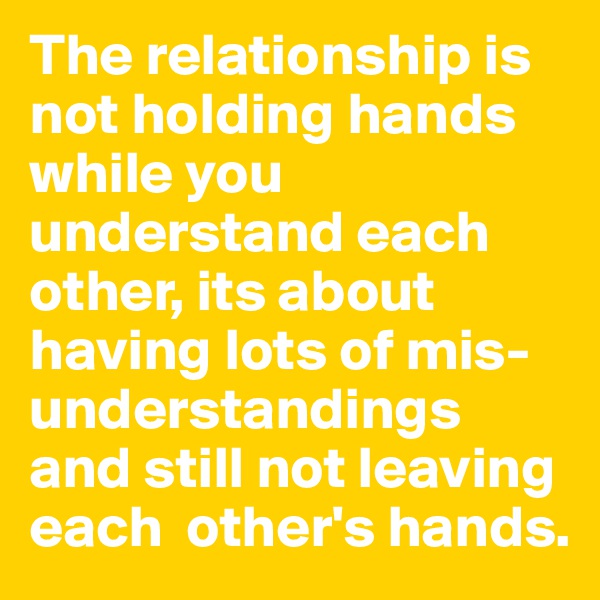 The relationship is not holding hands while you understand each other, its about having lots of mis-understandings and still not leaving each  other's hands. 