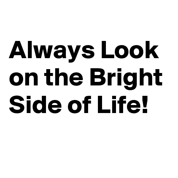 
Always Look on the Bright Side of Life!
