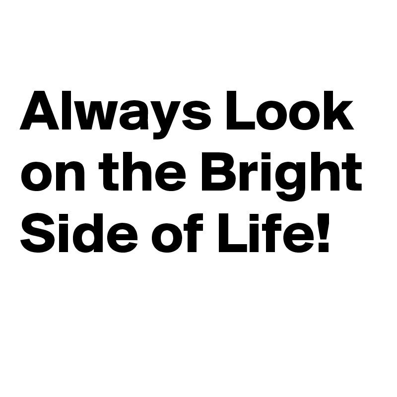 
Always Look on the Bright Side of Life!

