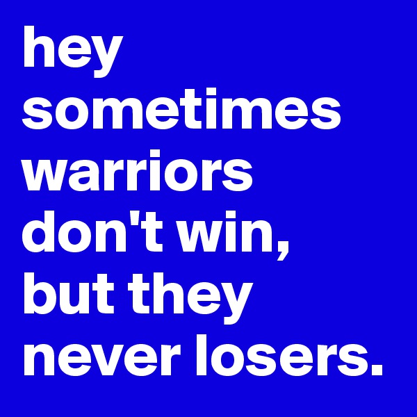 hey sometimes warriors don't win, but they never losers.