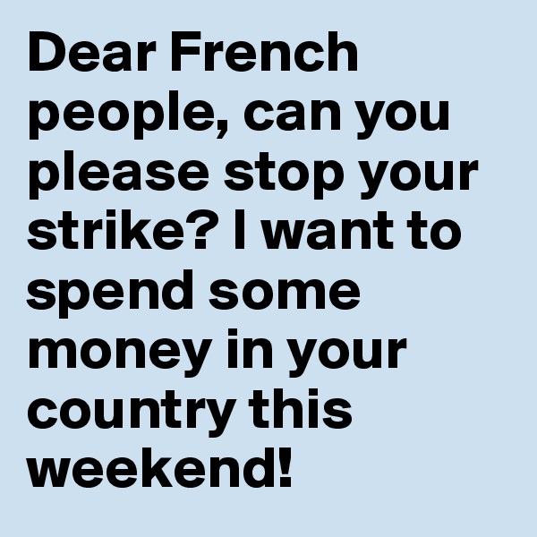 Dear French people, can you please stop your strike? I want to spend some money in your country this weekend!