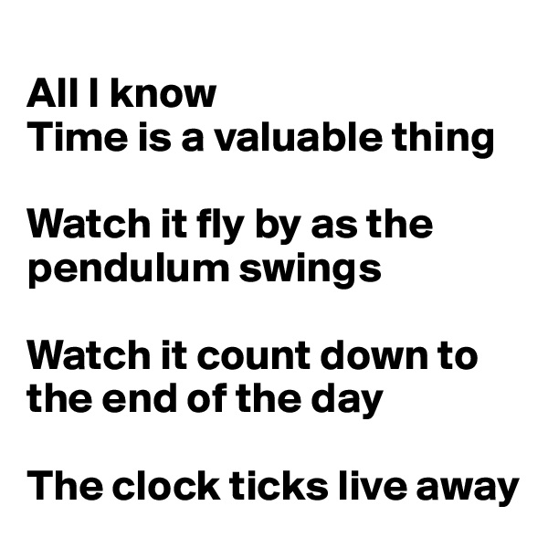
All I know
Time is a valuable thing

Watch it fly by as the pendulum swings

Watch it count down to the end of the day

The clock ticks live away