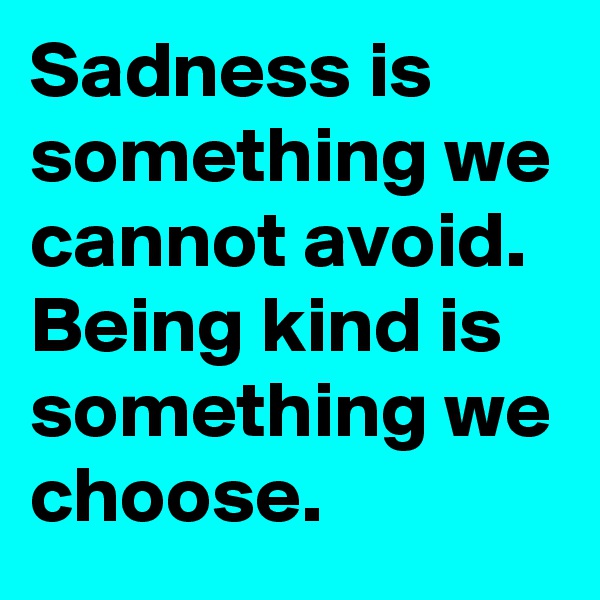 Sadness is something we cannot avoid. Being kind is something we choose.