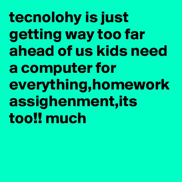 tecnolohy is just getting way too far ahead of us kids need a computer for everything,homework assighenment,its too!! much