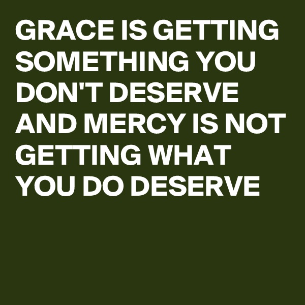GRACE IS GETTING SOMETHING YOU DON'T DESERVE AND MERCY IS NOT GETTING WHAT YOU DO DESERVE 

