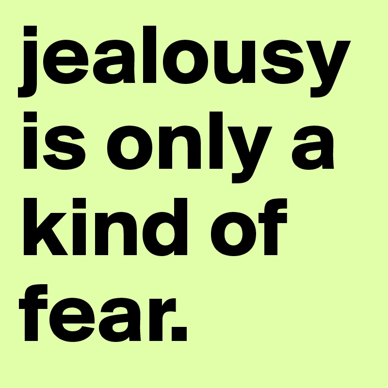jealousy is only a kind of fear.