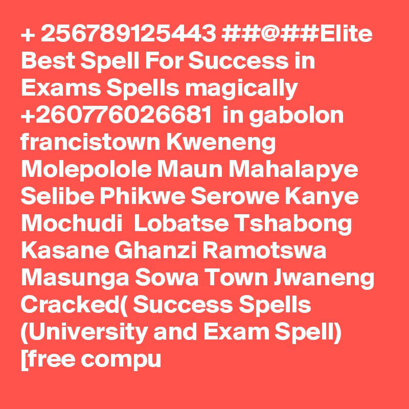 + 256789125443 ##@##Elite Best Spell For Success in Exams Spells magically +260776026681  in gabolon francistown Kweneng Molepolole Maun Mahalapye Selibe Phikwe Serowe Kanye Mochudi  Lobatse Tshabong Kasane Ghanzi Ramotswa Masunga Sowa Town Jwaneng  Cracked( Success Spells (University and Exam Spell) [free compu