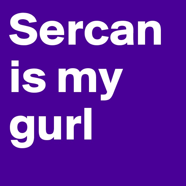 Sercan is my gurl 