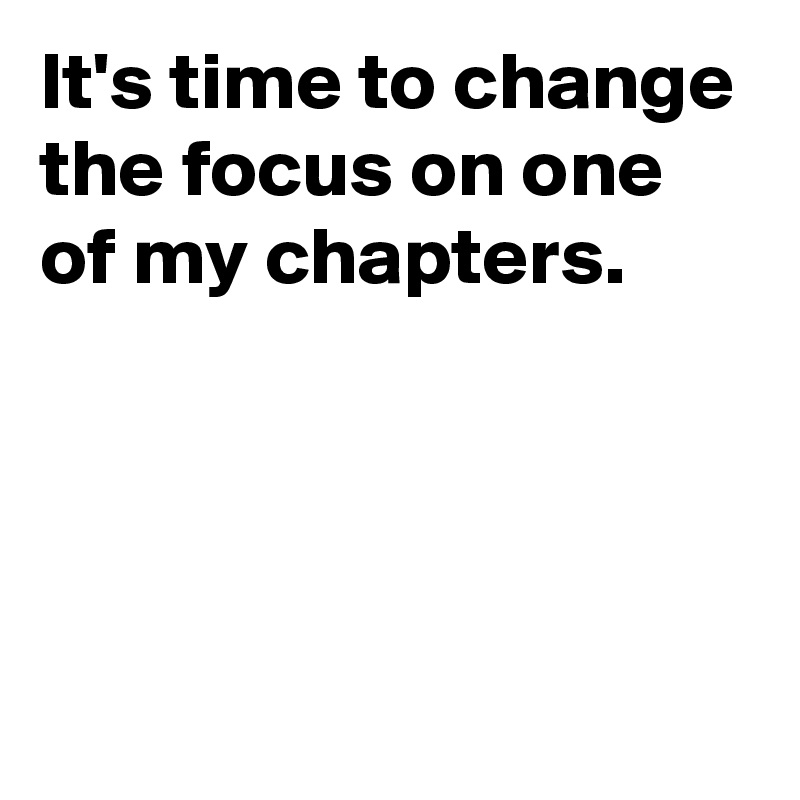 It's time to change the focus on one of my chapters.




