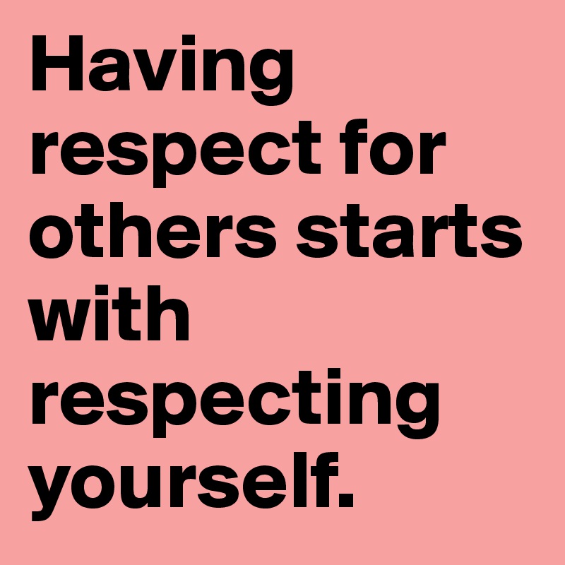 Having respect for others starts with respecting yourself.