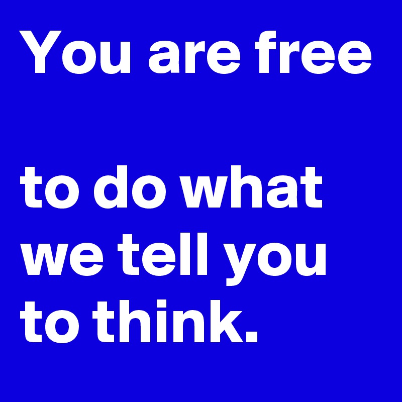 You are free

to do what we tell you to think.