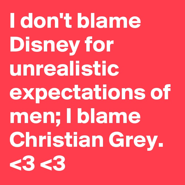 I don't blame Disney for unrealistic expectations of men; I blame Christian Grey. <3 <3