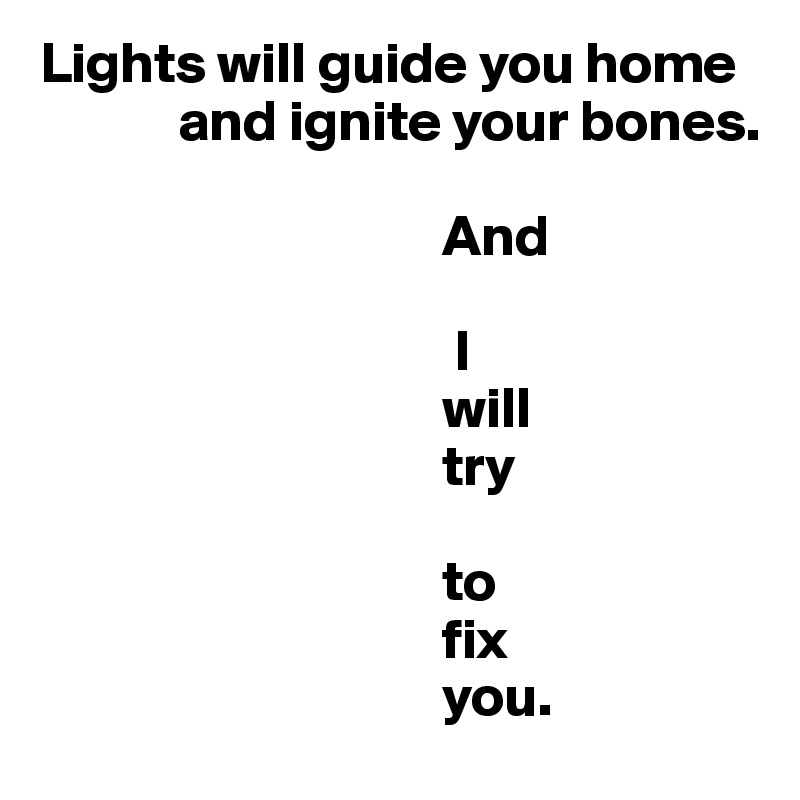 Lights will guide you home     
            and ignite your bones.

                                   And 

                                    I
                                   will
                                   try

                                   to
                                   fix
                                   you.