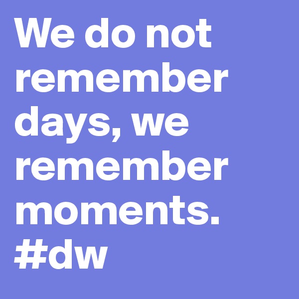 We do not remember days, we remember moments. 
#dw