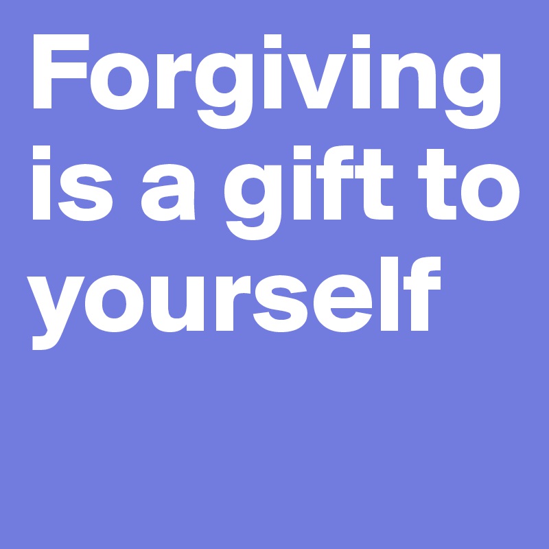 Forgiving is a gift to yourself
