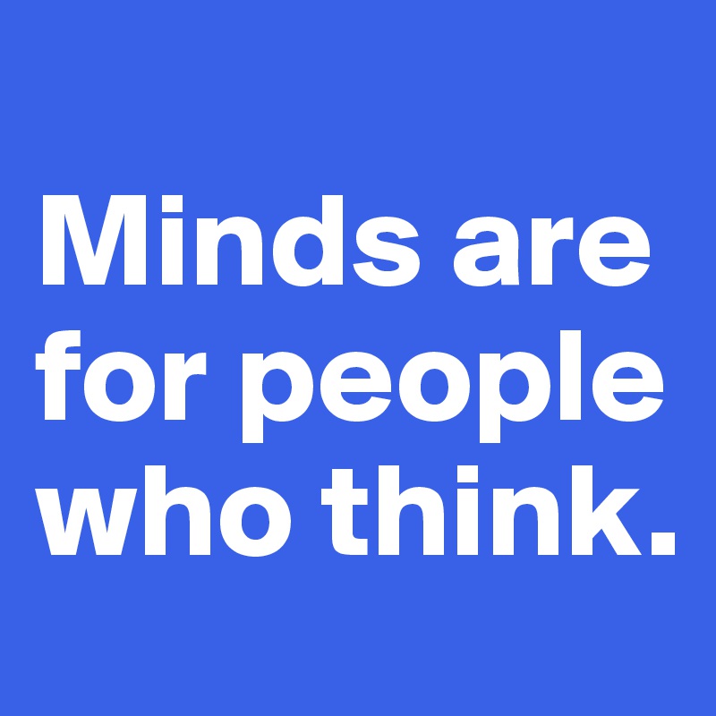 
Minds are for people who think.