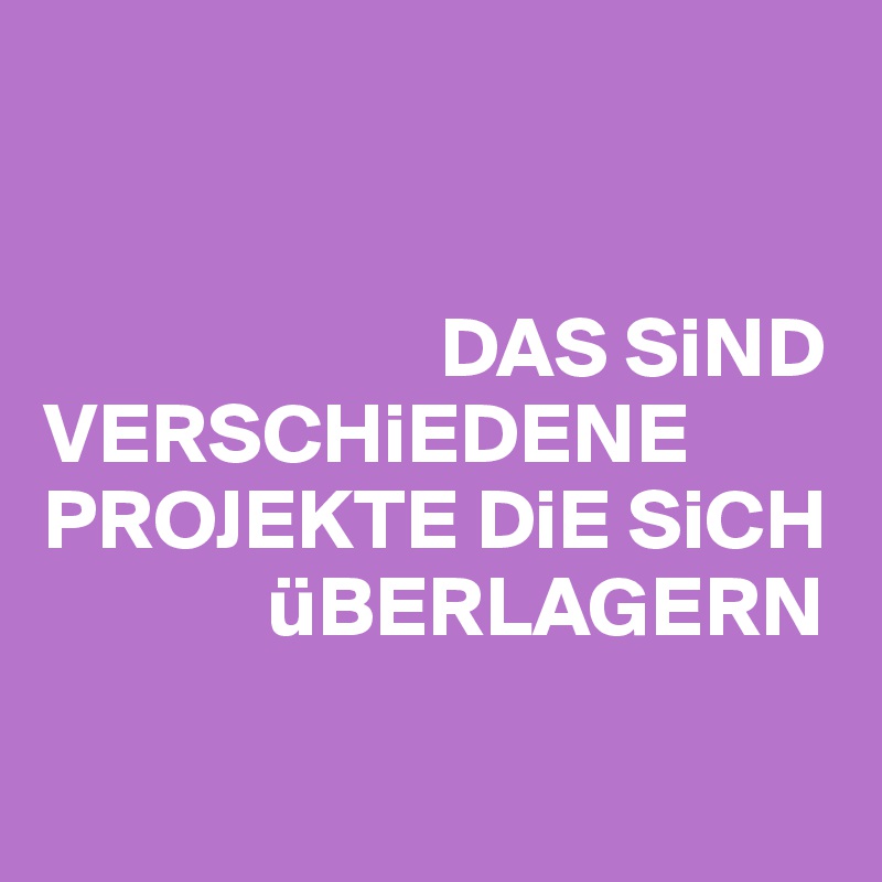 


                       DAS SiND VERSCHiEDENE PROJEKTE DiE SiCH 
             üBERLAGERN 

