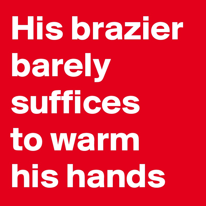 His brazier barely suffices
to warm his hands
