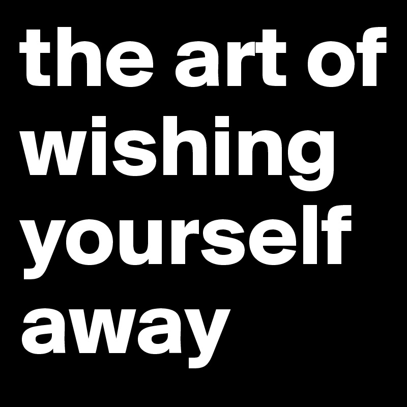 the art of wishing yourself away