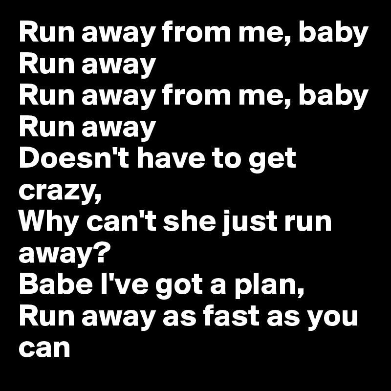Run away from me, baby
Run away
Run away from me, baby
Run away
Doesn't have to get crazy, 
Why can't she just run away?
Babe I've got a plan, 
Run away as fast as you can