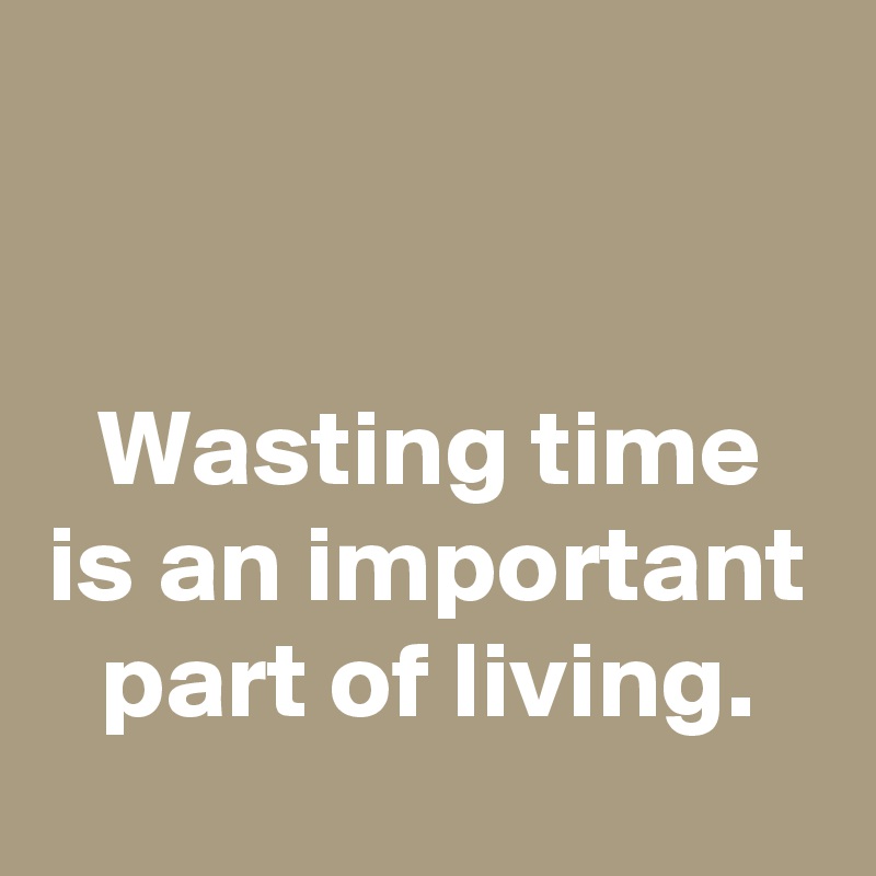 


Wasting time is an important part of living.