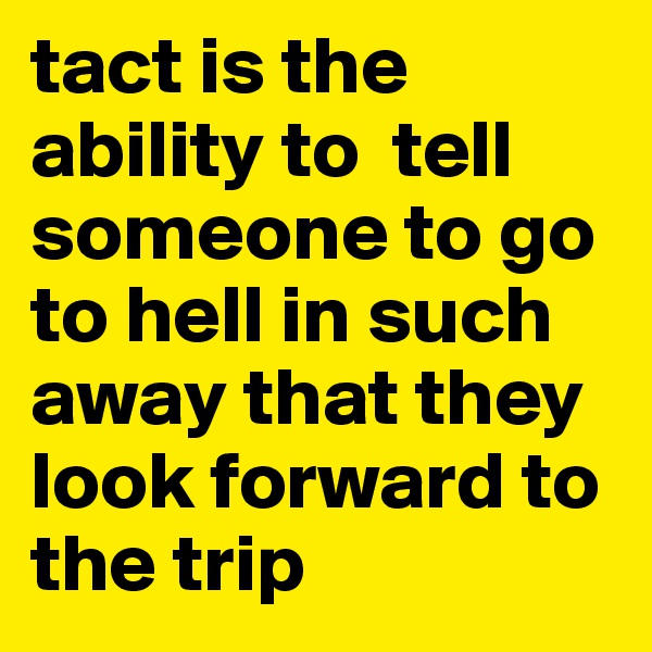 tact is the ability to  tell someone to go to hell in such away that they look forward to the trip