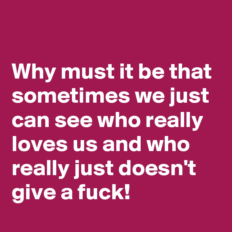 

Why must it be that sometimes we just can see who really loves us and who really just doesn't give a fuck!