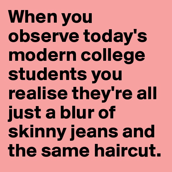 When you observe today's modern college students you realise they're all just a blur of skinny jeans and the same haircut.