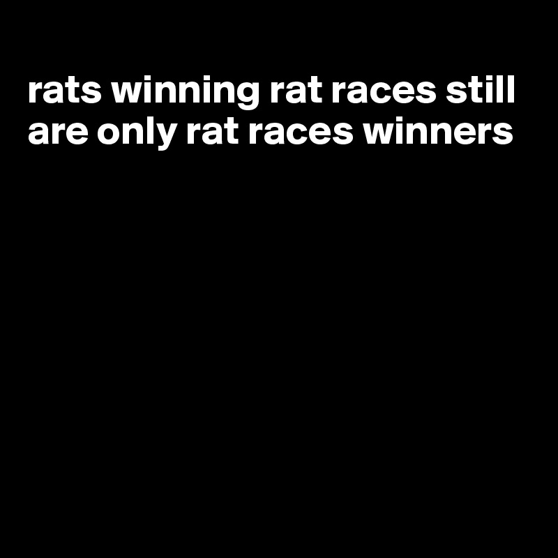 
rats winning rat races still are only rat races winners








