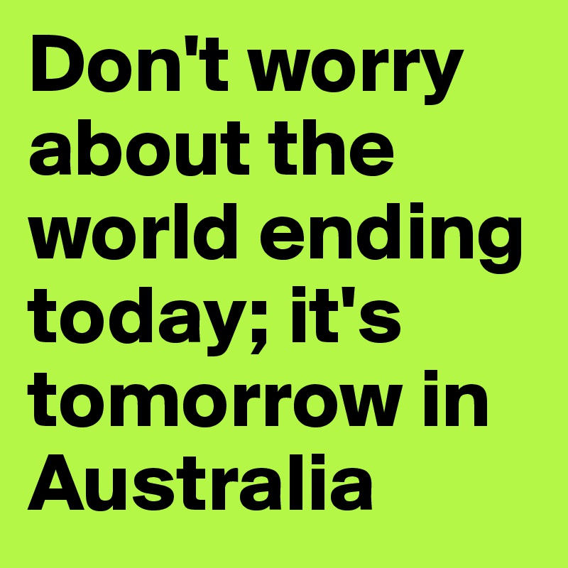 Don't worry about the world ending today; it's tomorrow in Australia