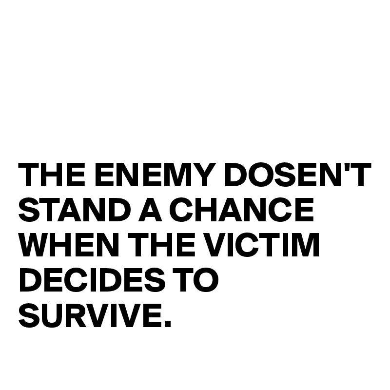 



THE ENEMY DOSEN'T STAND A CHANCE WHEN THE VICTIM 
DECIDES TO SURVIVE.