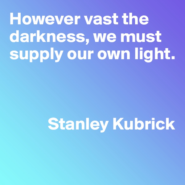 However vast the darkness, we must supply our own light.



           Stanley Kubrick

