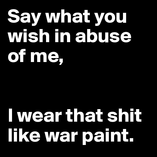 Say what you wish in abuse of me,


I wear that shit like war paint. 