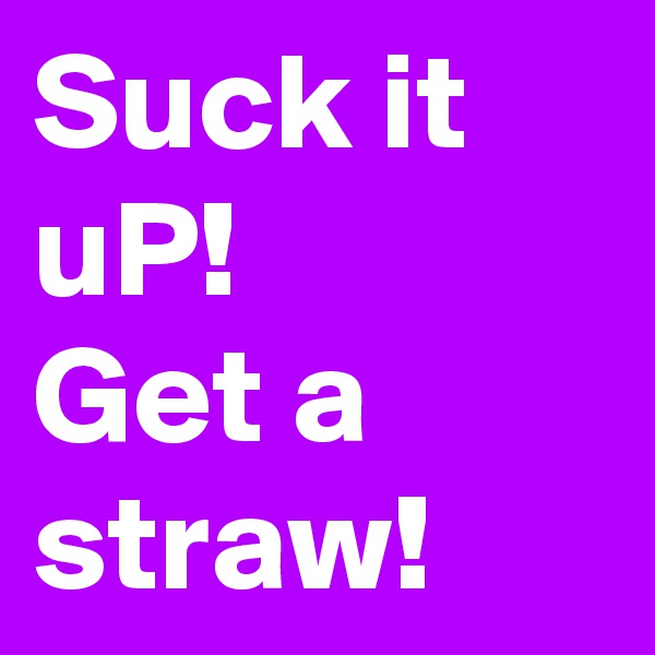 Suck it uP!
Get a straw!