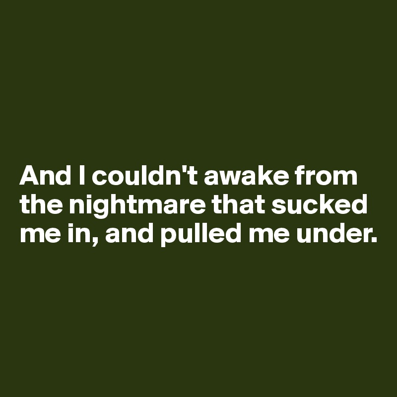 




And I couldn't awake from the nightmare that sucked me in, and pulled me under. 



