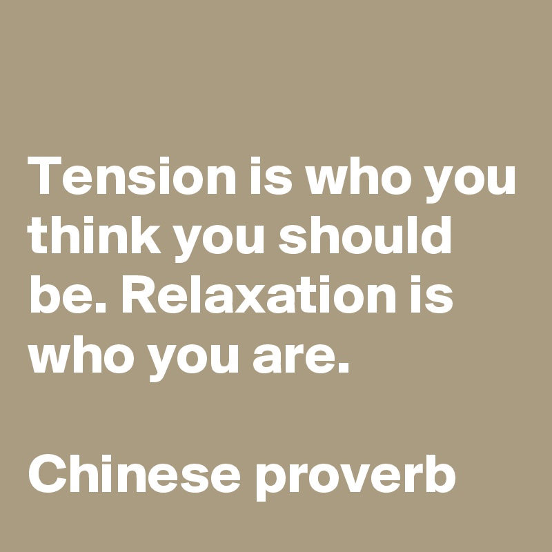 

Tension is who you think you should be. Relaxation is who you are.

Chinese proverb