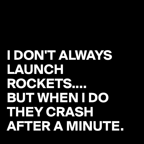 


I DON'T ALWAYS LAUNCH ROCKETS....
BUT WHEN I DO THEY CRASH AFTER A MINUTE.