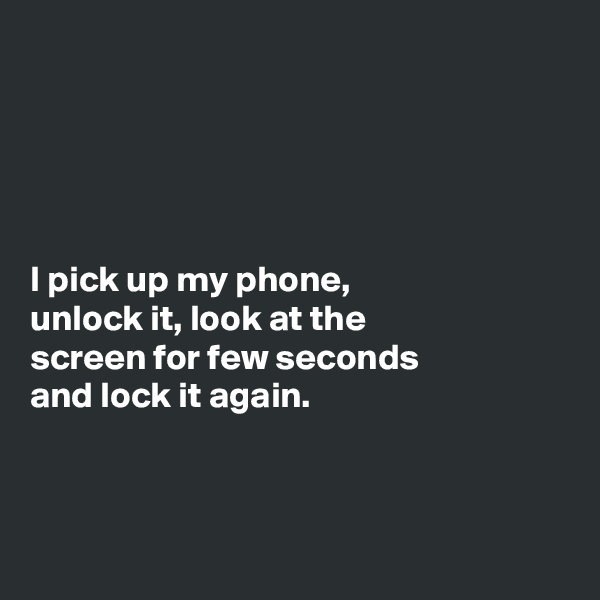 





I pick up my phone,
unlock it, look at the
screen for few seconds
and lock it again.



