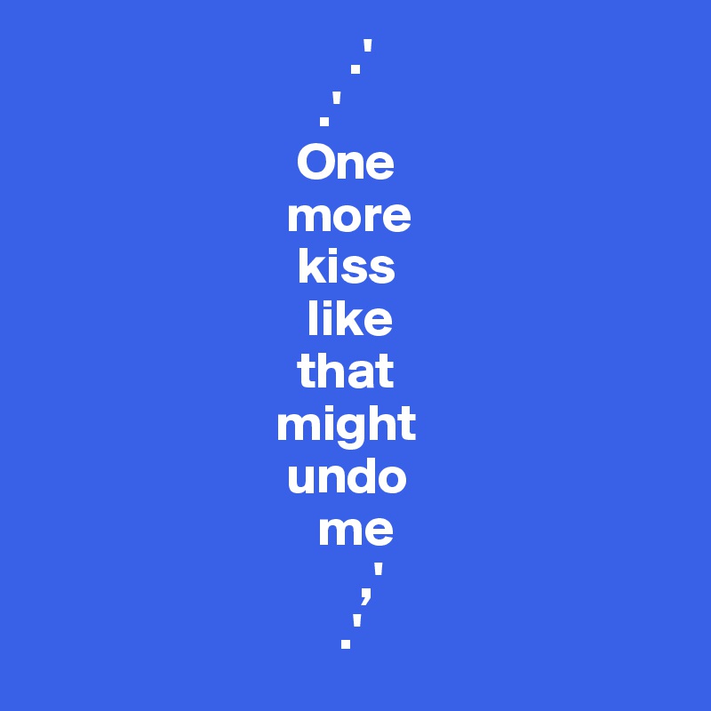                               .'
                           .'
                         One 
                        more 
                         kiss 
                          like 
                         that 
                       might 
                        undo 
                           me
                               ,'
                             .'