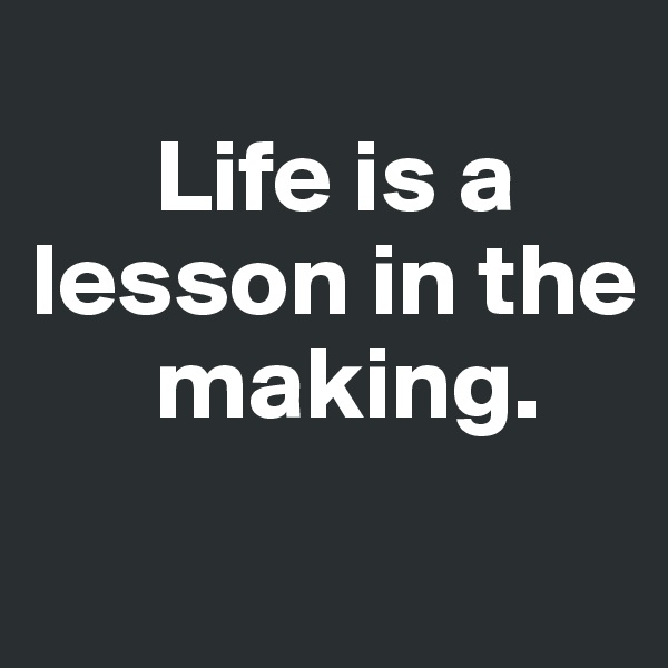 
      Life is a lesson in the    
      making.
 