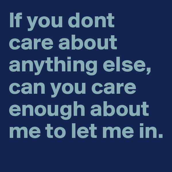 If you dont care about anything else, can you care enough about me to let me in.