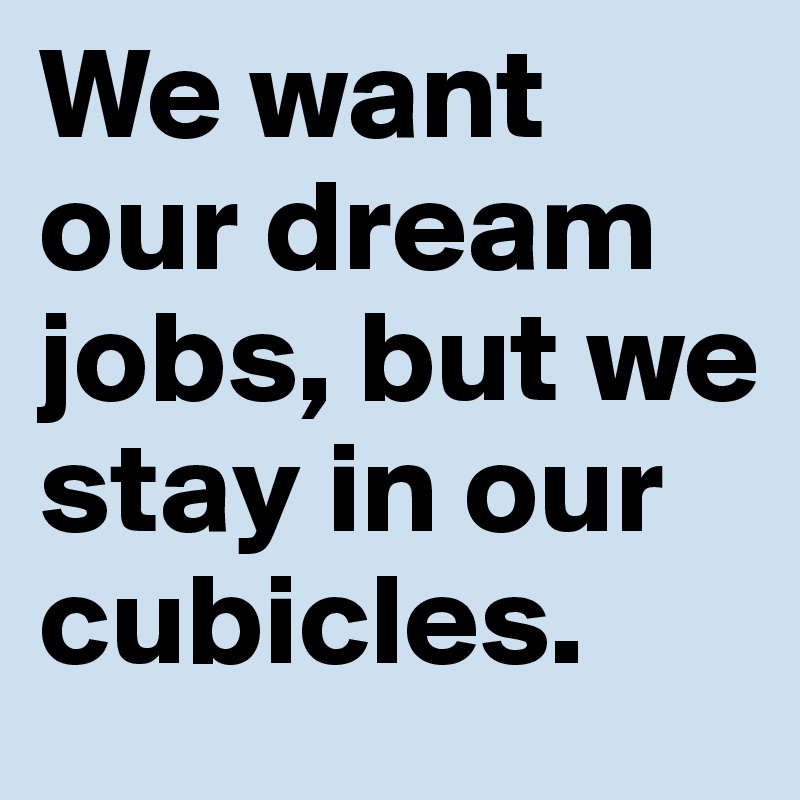 We want our dream jobs, but we stay in our cubicles.