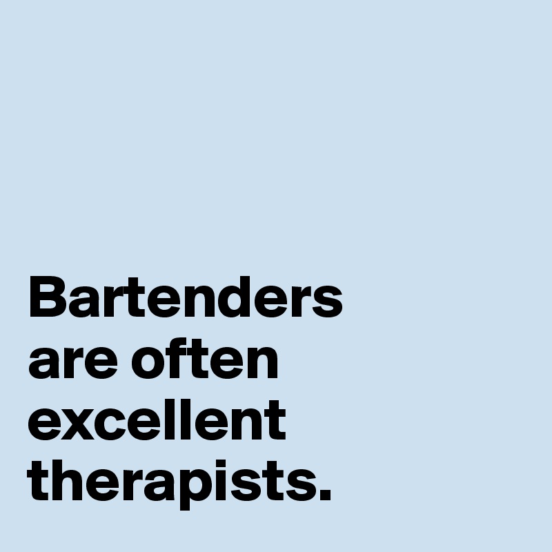 



Bartenders 
are often 
excellent 
therapists.