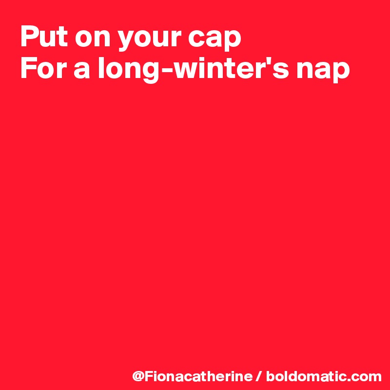 Put on your cap
For a long-winter's nap








