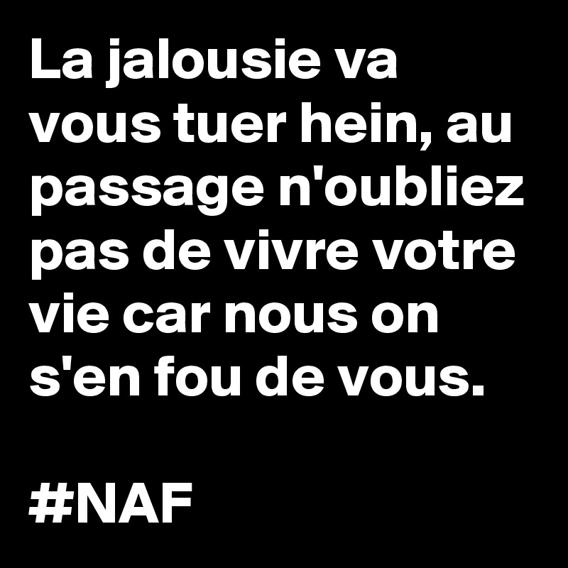 La jalousie va vous tuer hein, au passage n'oubliez pas de vivre votre vie car nous on s'en fou de vous. 

#NAF 