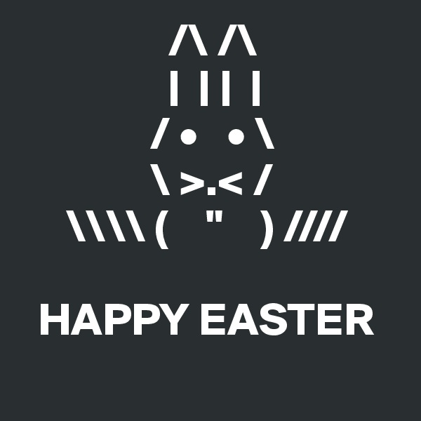                 /\ /\
                |  | |  | 
              / •   • \
              \ >.< /
     \\\\ (    "    ) ////

  HAPPY EASTER
    