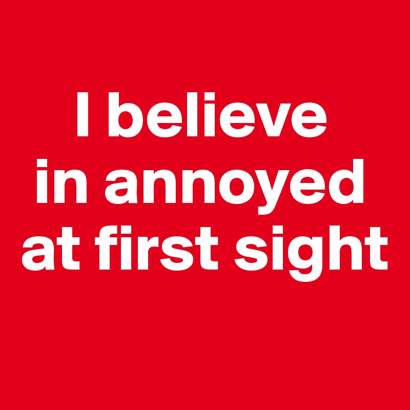 
    I believe 
 in annoyed at first sight
