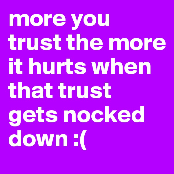 more you trust the more it hurts when that trust gets nocked down :(