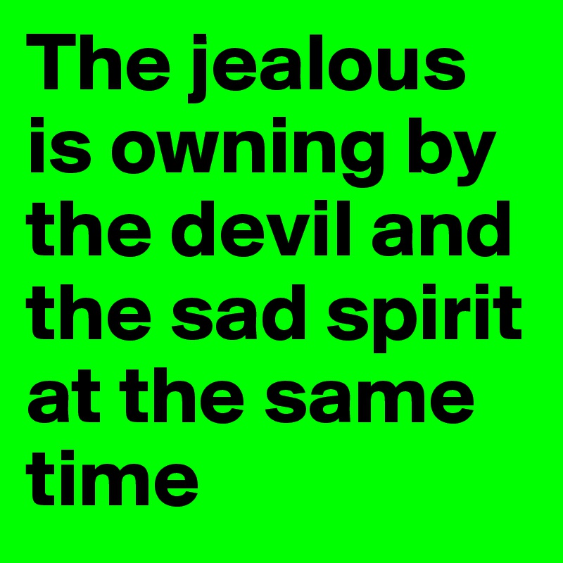 The jealous is owning by the devil and the sad spirit at the same time