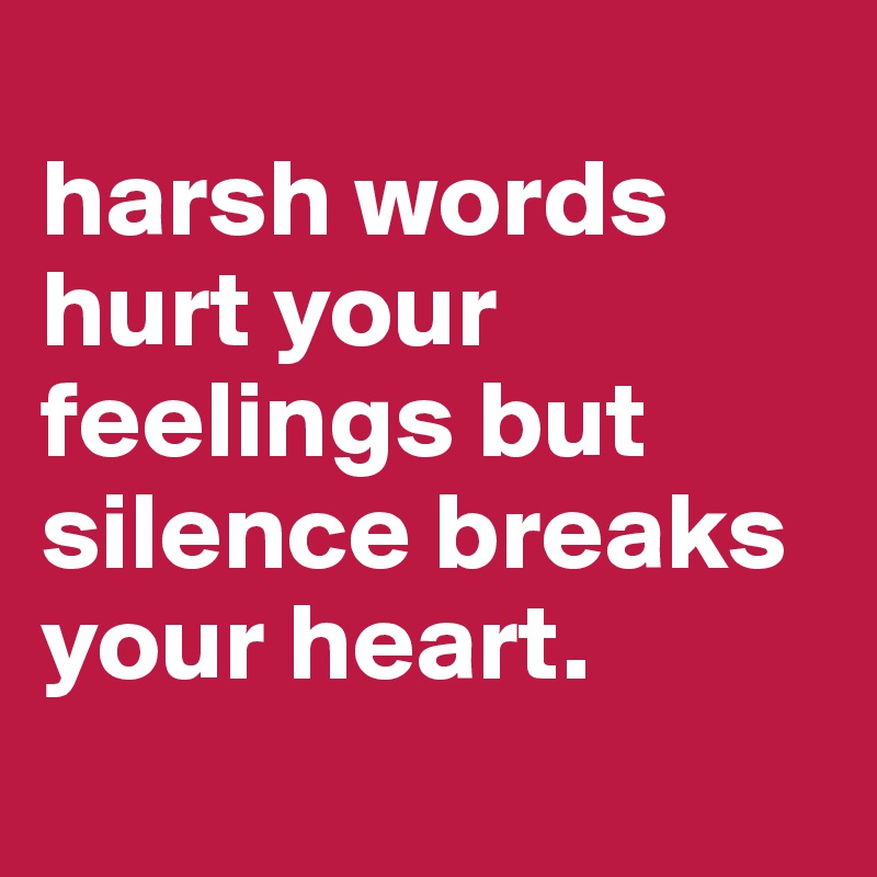 
harsh words 
hurt your 
feelings but 
silence breaks 
your heart.
